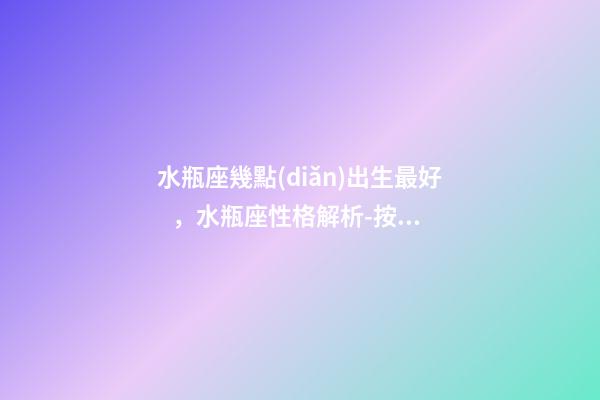水瓶座幾點(diǎn)出生最好，水瓶座性格解析-按出生日期詳解